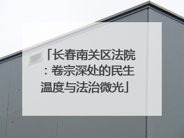 长春南关区法院：卷宗深处的民生温度与法治微光